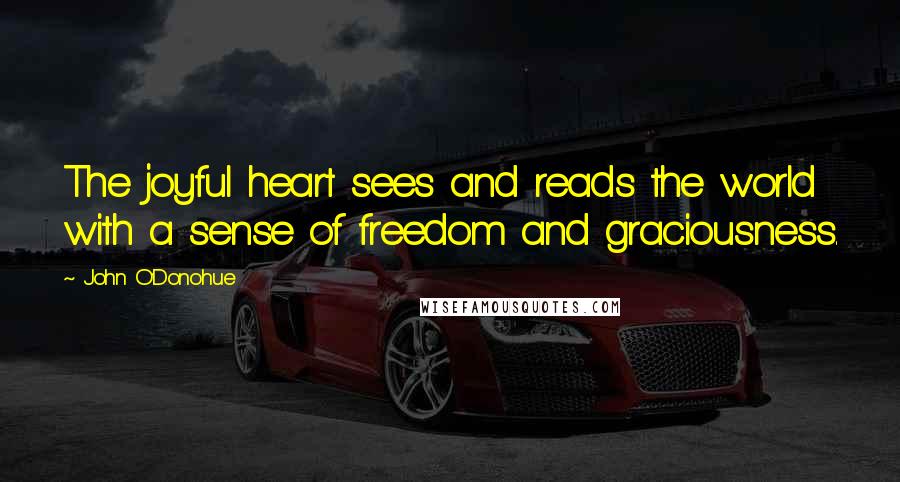 John O'Donohue Quotes: The joyful heart sees and reads the world with a sense of freedom and graciousness.