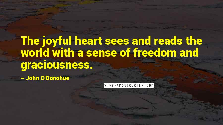 John O'Donohue Quotes: The joyful heart sees and reads the world with a sense of freedom and graciousness.