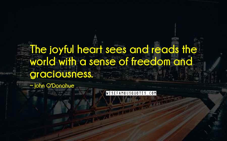 John O'Donohue Quotes: The joyful heart sees and reads the world with a sense of freedom and graciousness.