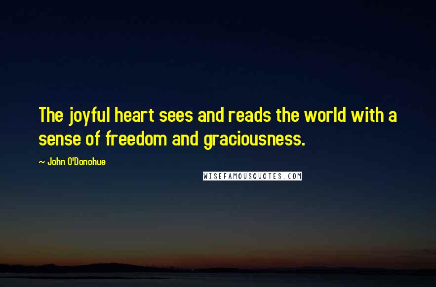 John O'Donohue Quotes: The joyful heart sees and reads the world with a sense of freedom and graciousness.