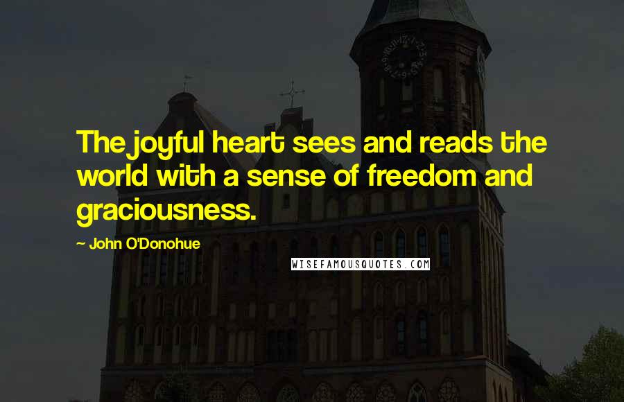 John O'Donohue Quotes: The joyful heart sees and reads the world with a sense of freedom and graciousness.