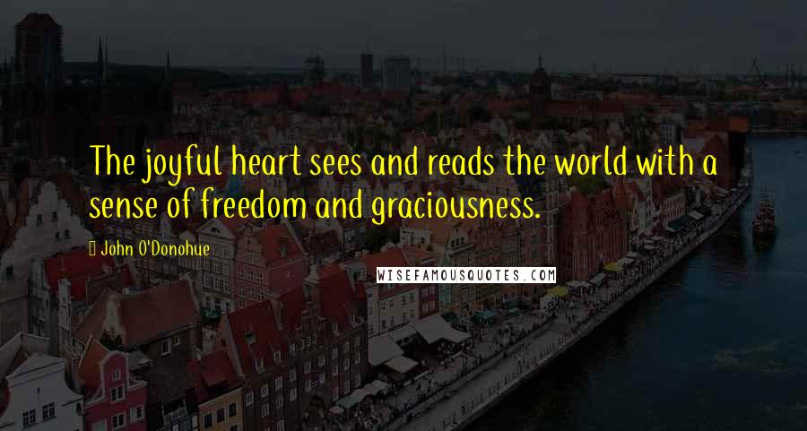 John O'Donohue Quotes: The joyful heart sees and reads the world with a sense of freedom and graciousness.