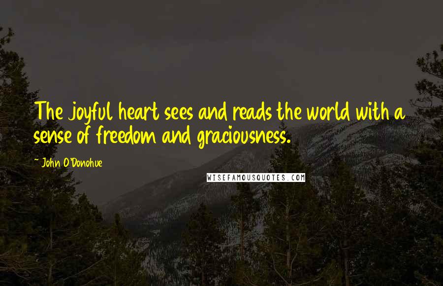 John O'Donohue Quotes: The joyful heart sees and reads the world with a sense of freedom and graciousness.
