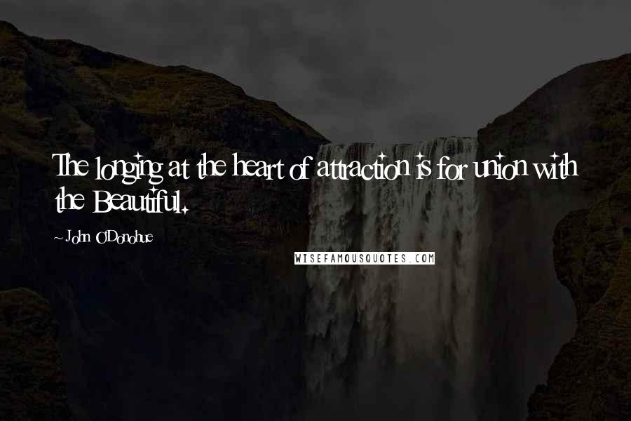 John O'Donohue Quotes: The longing at the heart of attraction is for union with the Beautiful.