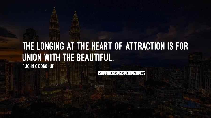 John O'Donohue Quotes: The longing at the heart of attraction is for union with the Beautiful.
