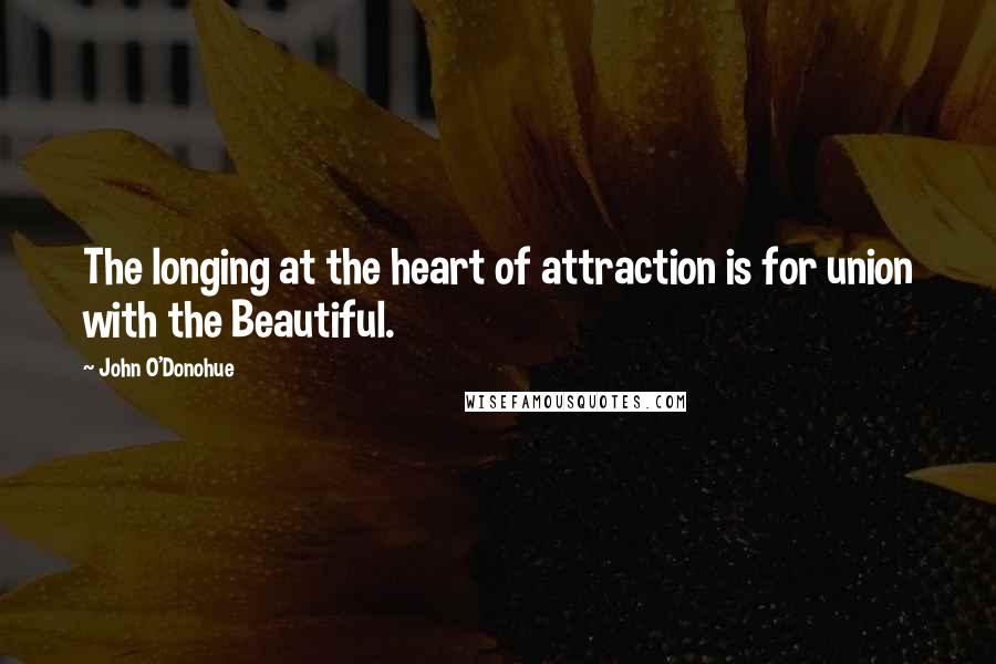 John O'Donohue Quotes: The longing at the heart of attraction is for union with the Beautiful.