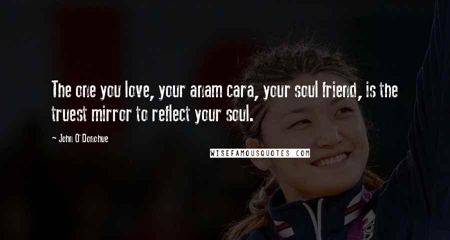 John O'Donohue Quotes: The one you love, your anam cara, your soul friend, is the truest mirror to reflect your soul.