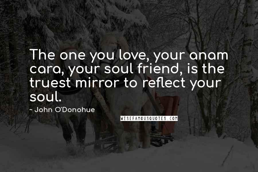 John O'Donohue Quotes: The one you love, your anam cara, your soul friend, is the truest mirror to reflect your soul.