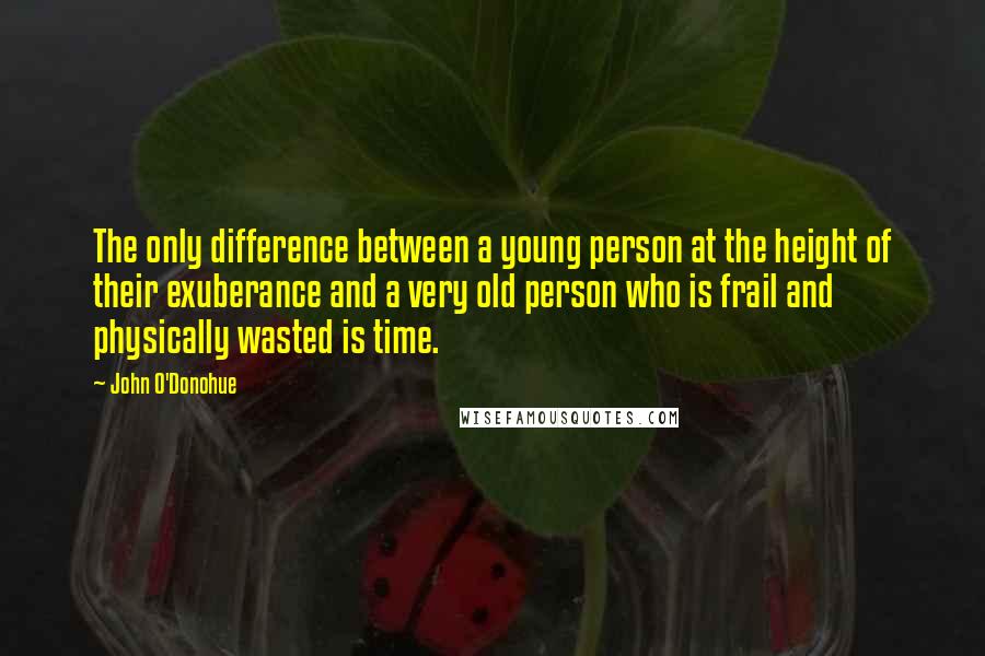 John O'Donohue Quotes: The only difference between a young person at the height of their exuberance and a very old person who is frail and physically wasted is time.