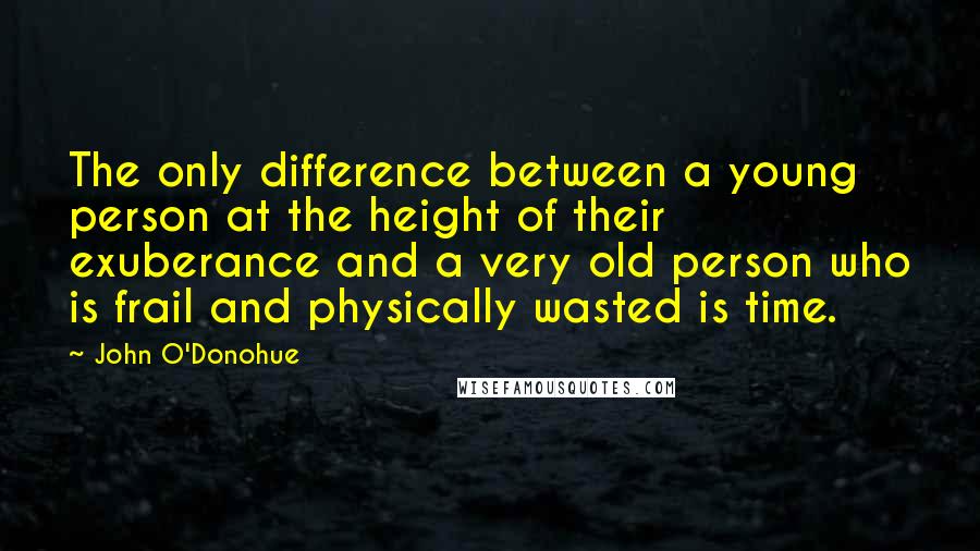 John O'Donohue Quotes: The only difference between a young person at the height of their exuberance and a very old person who is frail and physically wasted is time.