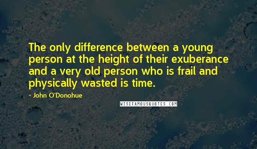 John O'Donohue Quotes: The only difference between a young person at the height of their exuberance and a very old person who is frail and physically wasted is time.