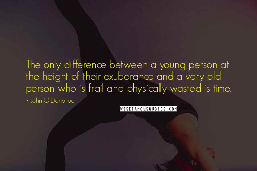 John O'Donohue Quotes: The only difference between a young person at the height of their exuberance and a very old person who is frail and physically wasted is time.