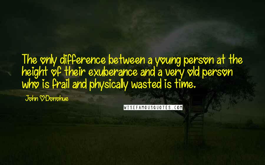 John O'Donohue Quotes: The only difference between a young person at the height of their exuberance and a very old person who is frail and physically wasted is time.