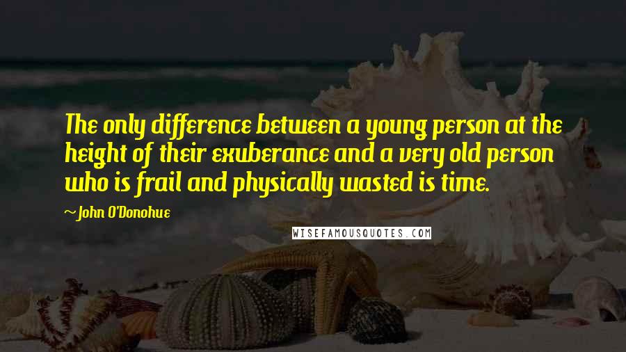 John O'Donohue Quotes: The only difference between a young person at the height of their exuberance and a very old person who is frail and physically wasted is time.