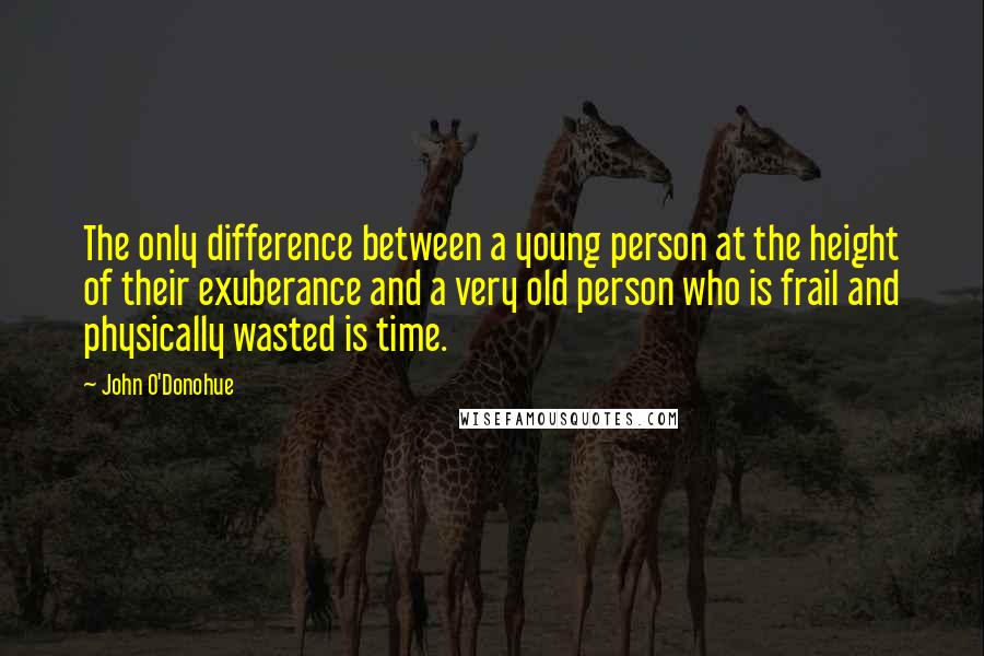 John O'Donohue Quotes: The only difference between a young person at the height of their exuberance and a very old person who is frail and physically wasted is time.