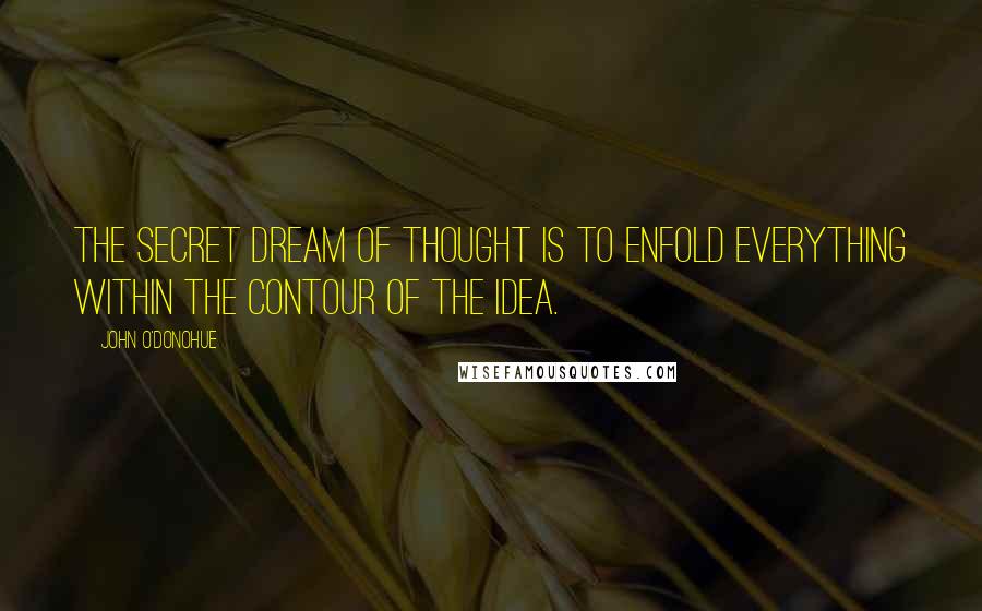 John O'Donohue Quotes: The secret dream of thought is to enfold everything within the contour of the idea.