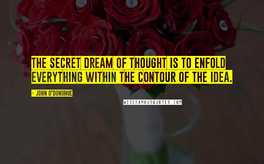 John O'Donohue Quotes: The secret dream of thought is to enfold everything within the contour of the idea.