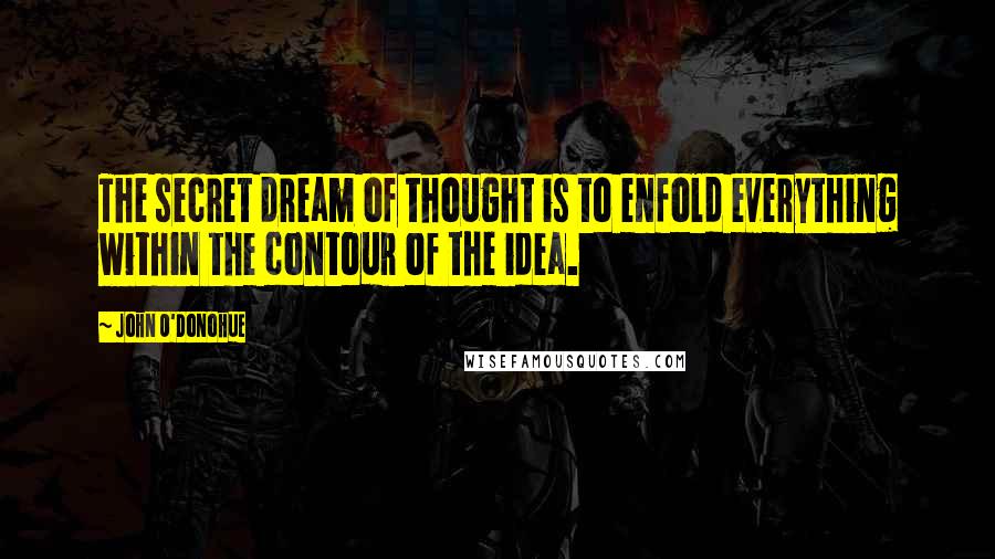 John O'Donohue Quotes: The secret dream of thought is to enfold everything within the contour of the idea.