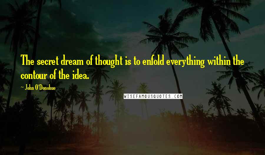 John O'Donohue Quotes: The secret dream of thought is to enfold everything within the contour of the idea.