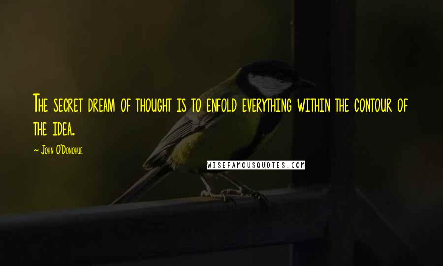 John O'Donohue Quotes: The secret dream of thought is to enfold everything within the contour of the idea.