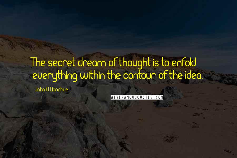 John O'Donohue Quotes: The secret dream of thought is to enfold everything within the contour of the idea.