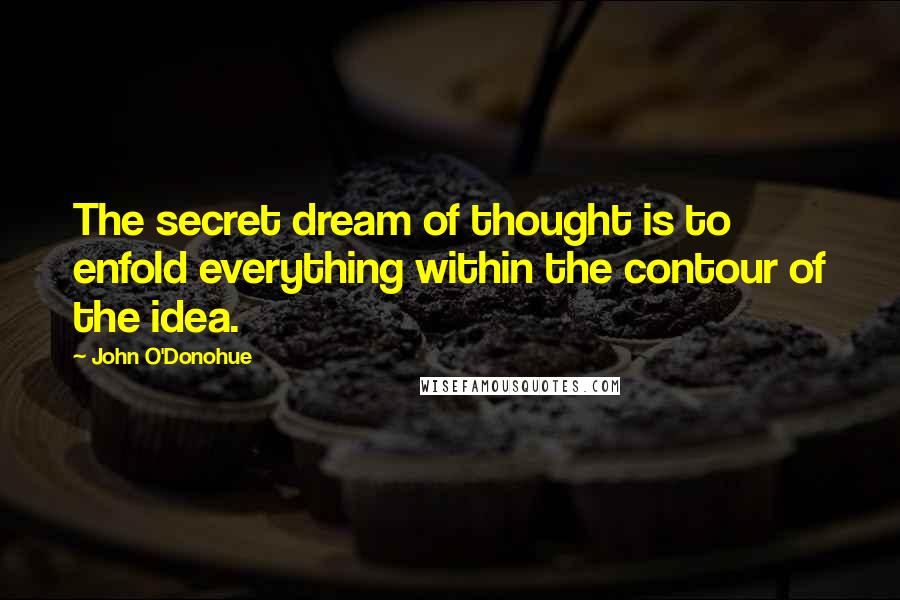 John O'Donohue Quotes: The secret dream of thought is to enfold everything within the contour of the idea.