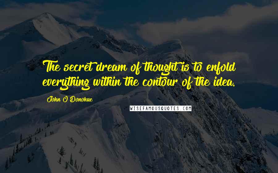 John O'Donohue Quotes: The secret dream of thought is to enfold everything within the contour of the idea.