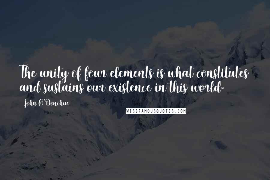 John O'Donohue Quotes: The unity of four elements is what constitutes and sustains our existence in this world.