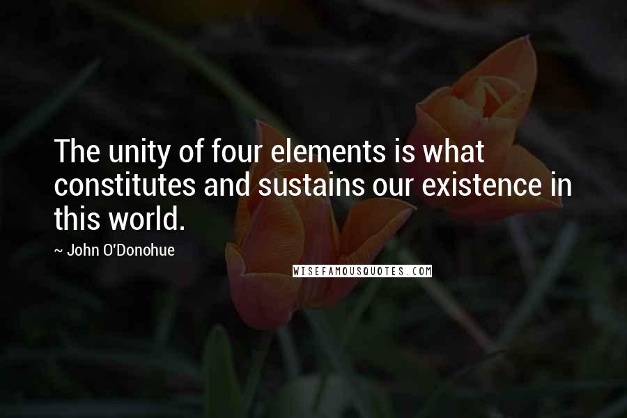 John O'Donohue Quotes: The unity of four elements is what constitutes and sustains our existence in this world.