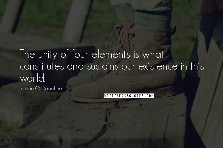 John O'Donohue Quotes: The unity of four elements is what constitutes and sustains our existence in this world.