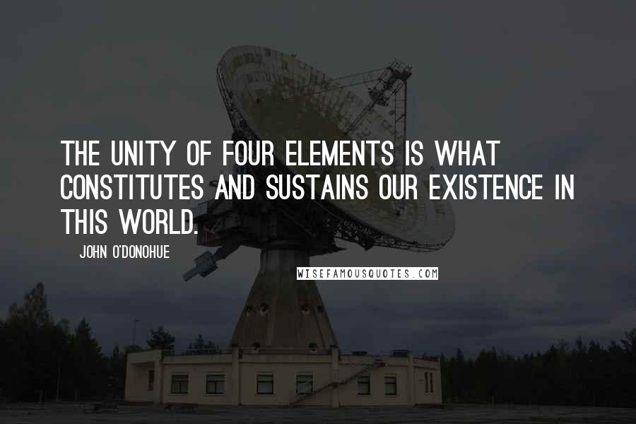 John O'Donohue Quotes: The unity of four elements is what constitutes and sustains our existence in this world.