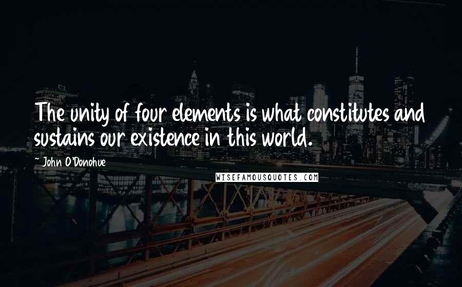 John O'Donohue Quotes: The unity of four elements is what constitutes and sustains our existence in this world.