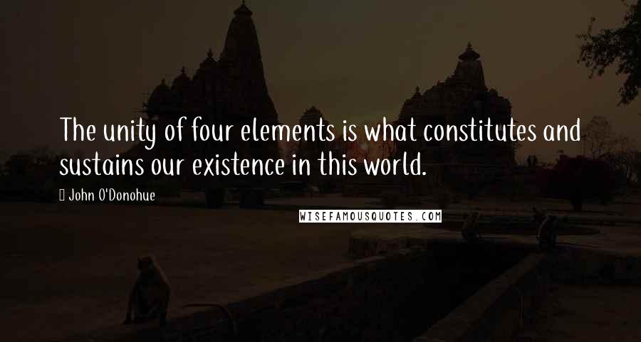 John O'Donohue Quotes: The unity of four elements is what constitutes and sustains our existence in this world.