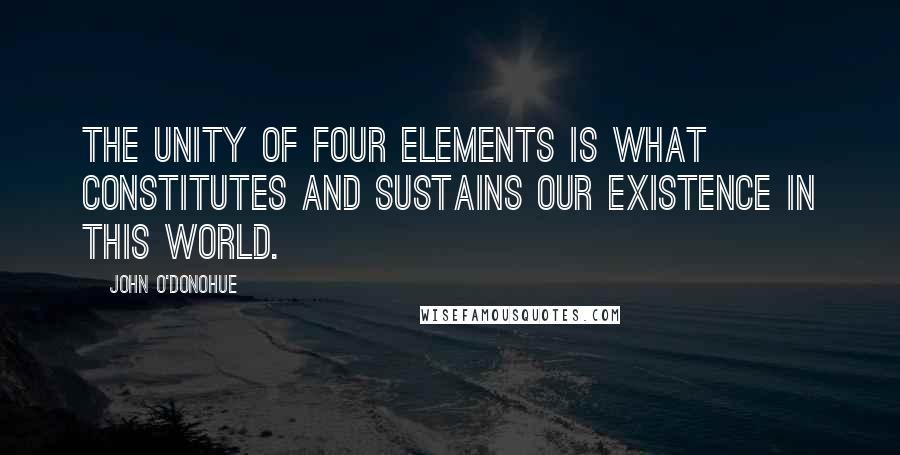 John O'Donohue Quotes: The unity of four elements is what constitutes and sustains our existence in this world.