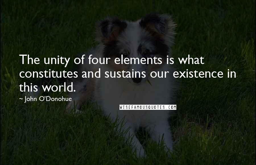 John O'Donohue Quotes: The unity of four elements is what constitutes and sustains our existence in this world.