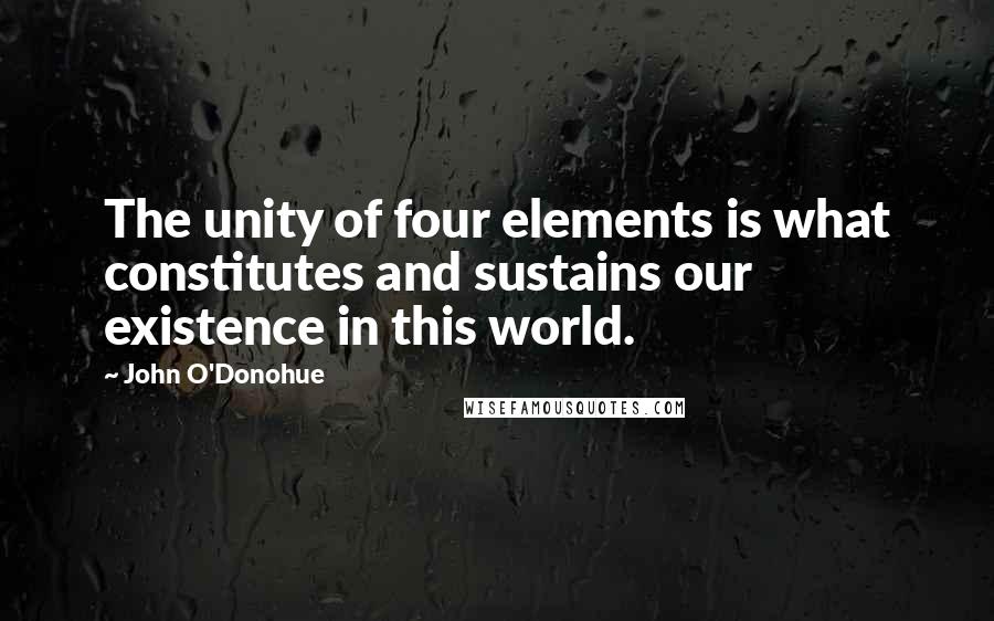 John O'Donohue Quotes: The unity of four elements is what constitutes and sustains our existence in this world.