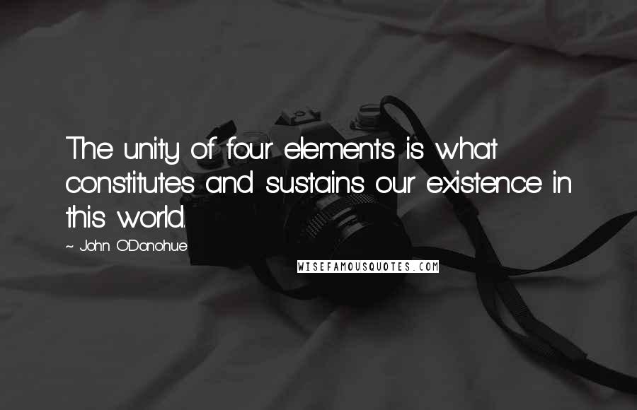 John O'Donohue Quotes: The unity of four elements is what constitutes and sustains our existence in this world.