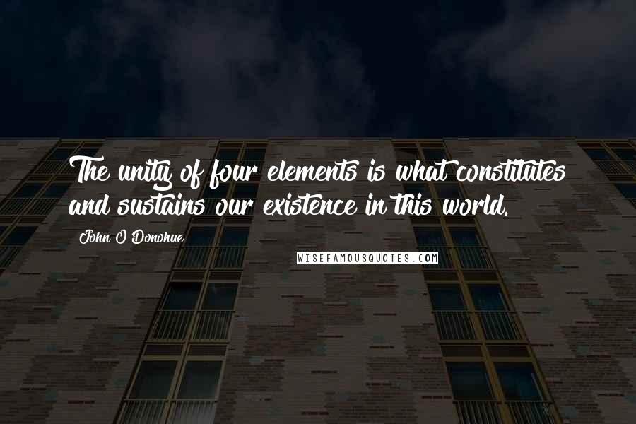 John O'Donohue Quotes: The unity of four elements is what constitutes and sustains our existence in this world.