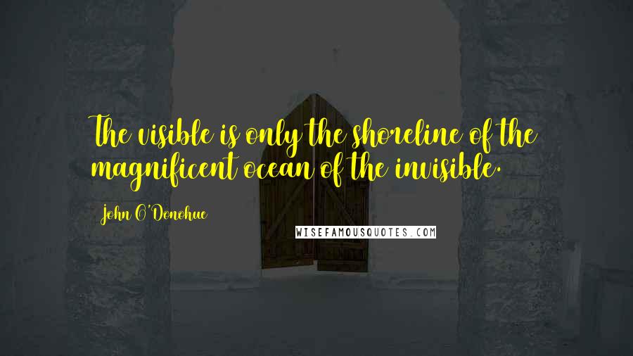 John O'Donohue Quotes: The visible is only the shoreline of the magnificent ocean of the invisible.