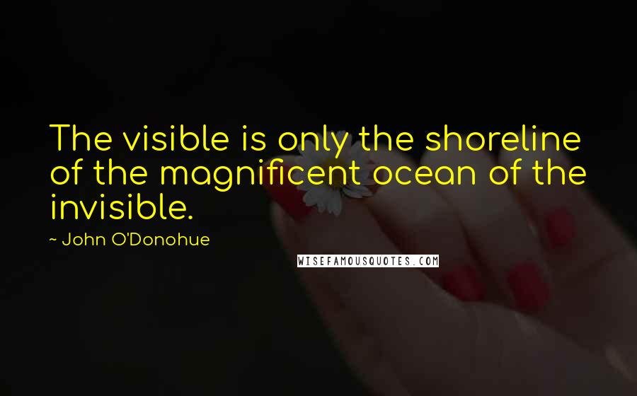 John O'Donohue Quotes: The visible is only the shoreline of the magnificent ocean of the invisible.