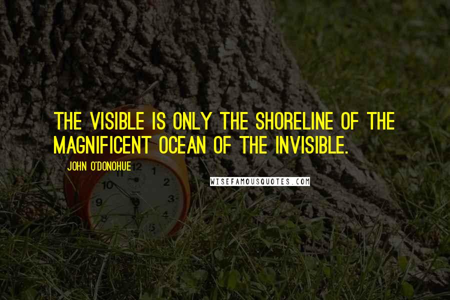 John O'Donohue Quotes: The visible is only the shoreline of the magnificent ocean of the invisible.