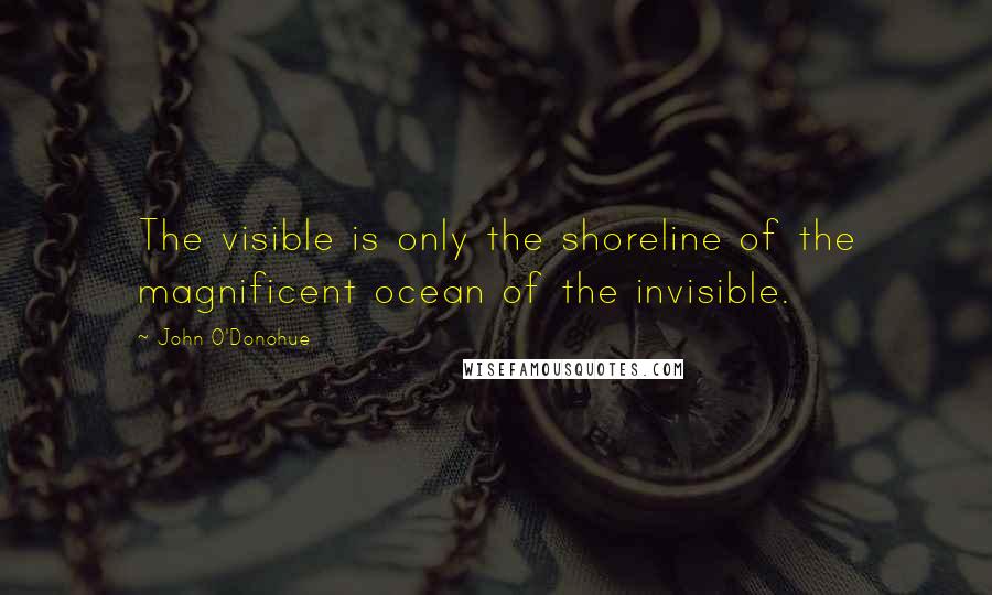 John O'Donohue Quotes: The visible is only the shoreline of the magnificent ocean of the invisible.