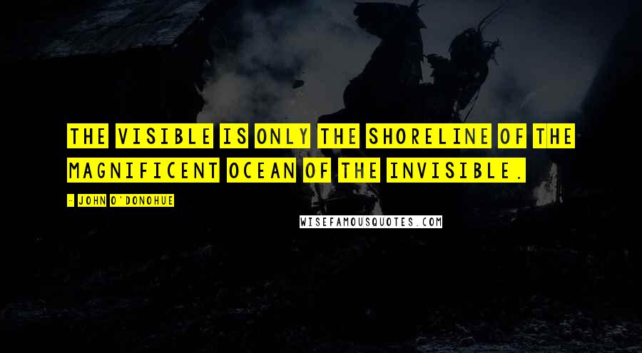 John O'Donohue Quotes: The visible is only the shoreline of the magnificent ocean of the invisible.