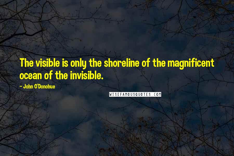 John O'Donohue Quotes: The visible is only the shoreline of the magnificent ocean of the invisible.