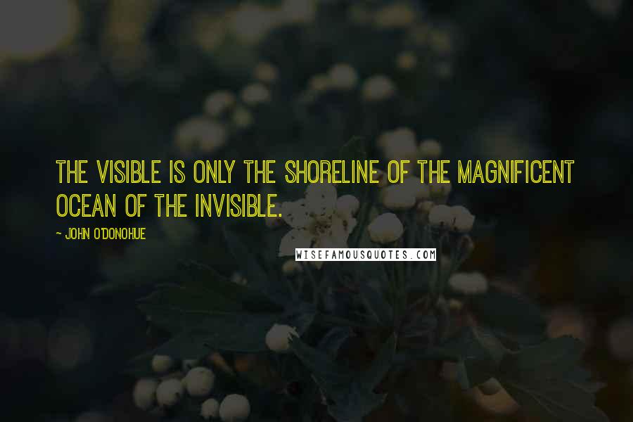 John O'Donohue Quotes: The visible is only the shoreline of the magnificent ocean of the invisible.