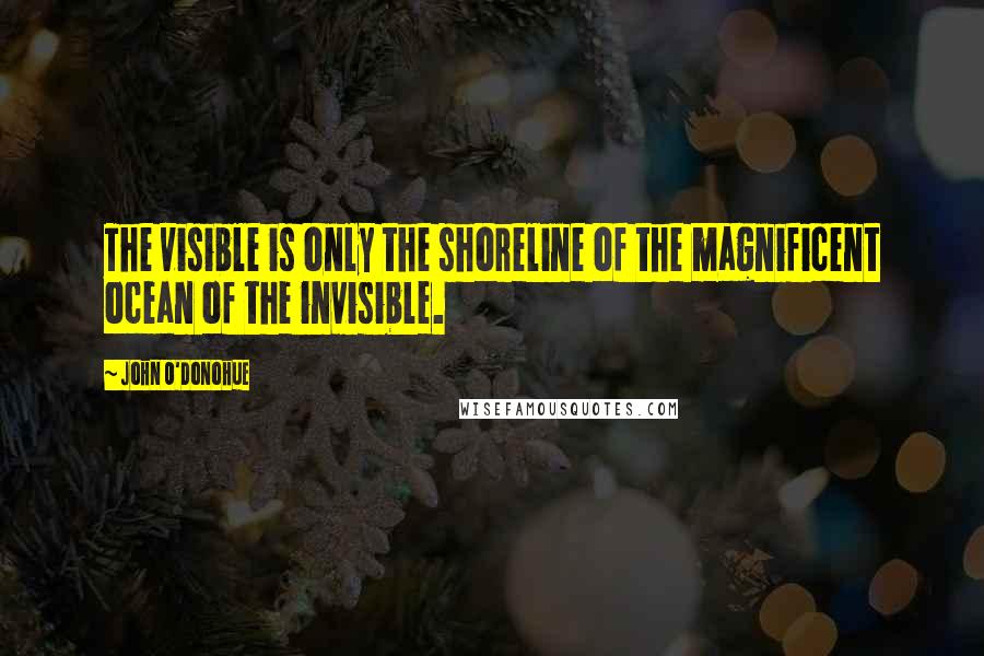 John O'Donohue Quotes: The visible is only the shoreline of the magnificent ocean of the invisible.