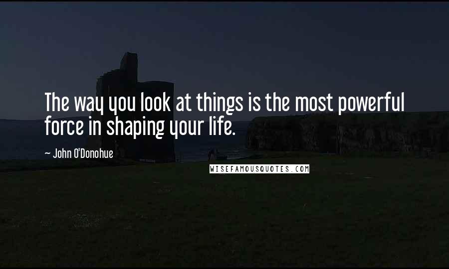 John O'Donohue Quotes: The way you look at things is the most powerful force in shaping your life.