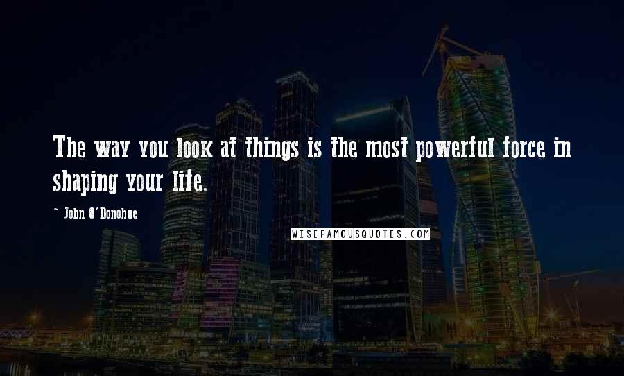 John O'Donohue Quotes: The way you look at things is the most powerful force in shaping your life.