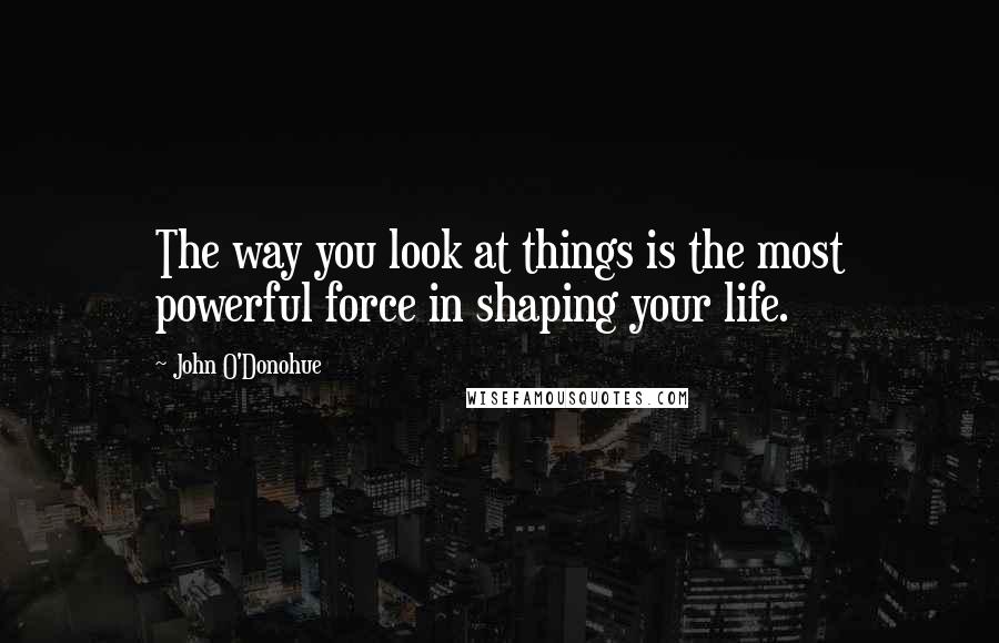 John O'Donohue Quotes: The way you look at things is the most powerful force in shaping your life.