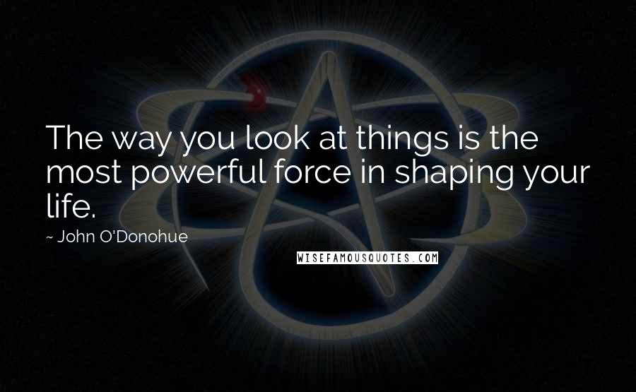 John O'Donohue Quotes: The way you look at things is the most powerful force in shaping your life.